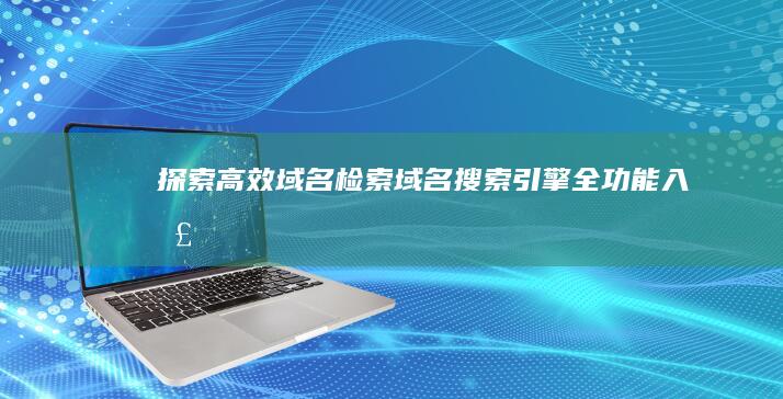 探索高效域名检索：域名搜索引擎全功能入口