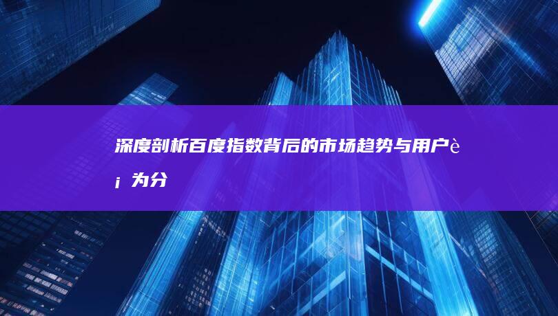 深度剖析：百度指数背后的市场趋势与用户行为分析报告