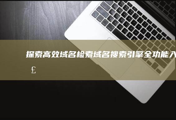 探索高效域名检索：域名搜索引擎全功能入口