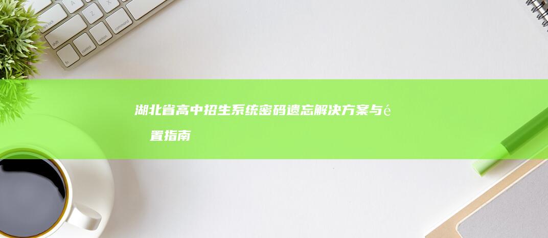 湖北省高中招生系统密码遗忘解决方案与重置指南